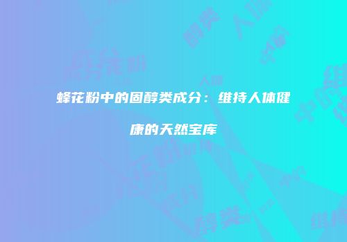 蜂花粉中的固醇类成分：维持人体健康的天然宝库