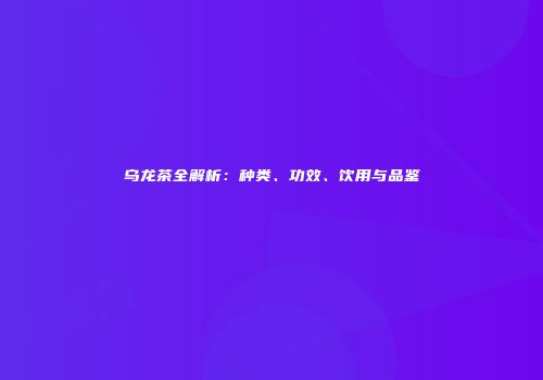 乌龙茶全解析：种类、功效、饮用与品鉴