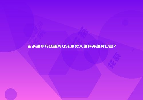 花茶保存方法如何让花茶更久保存并保持口感？