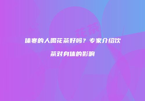 体寒的人喝花茶好吗？专家介绍饮茶对身体的影响