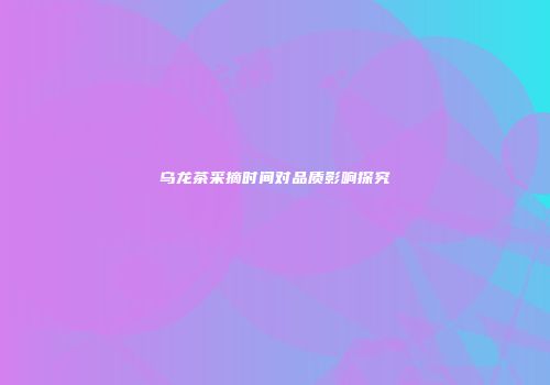 乌龙茶采摘时间对品质影响探究