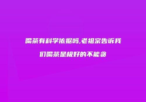 喝茶有科学依据吗,老祖宗告诉我们喝茶是极好的不能贪