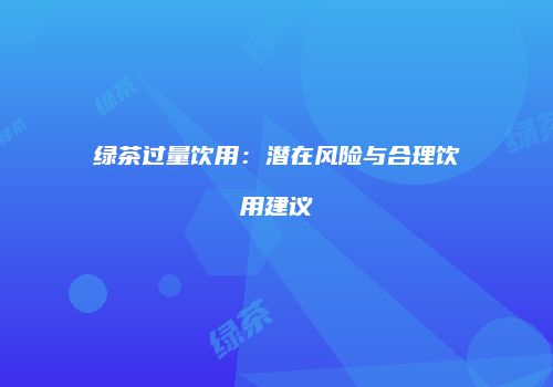 绿茶过量饮用：潜在风险与合理饮用建议