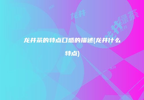 龙井茶的特点口感的描述(龙井什么特点)