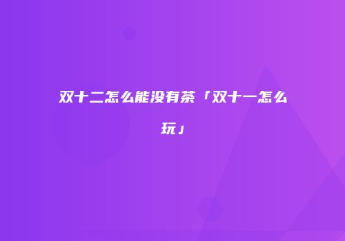 双十二怎么能没有茶「双十一怎么玩」