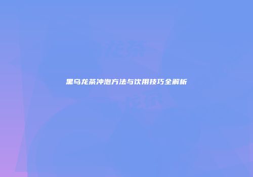 黑乌龙茶冲泡方法与饮用技巧全解析