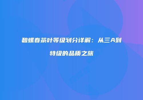 碧螺春茶叶等级划分详解：从三A到特级的品质之旅