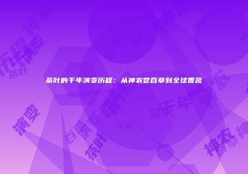 茶叶的千年演变历程：从神农尝百草到全球香茗