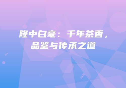 隆中白毫：千年茶香，品鉴与传承之道