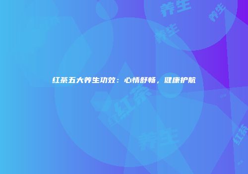 红茶五大养生功效：心情舒畅，健康护航