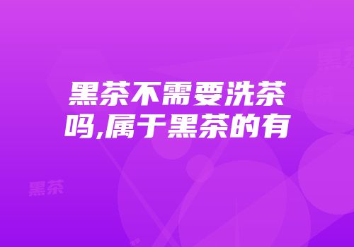 黑茶不需要洗茶吗,属于黑茶的有