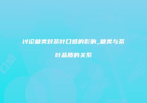 讨论糖类对茶叶口感的影响_糖类与茶叶品质的关系