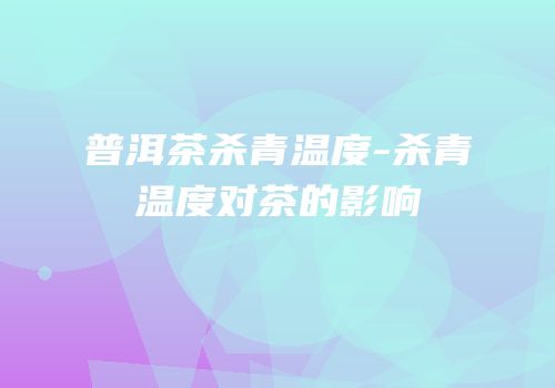普洱茶杀青温度-杀青温度对茶的影响