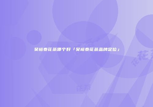 吴裕泰花茶哪个好「吴裕泰花茶品牌定位」