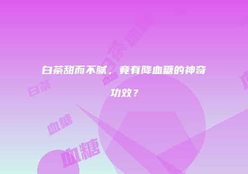白茶甜而不腻，竟有降血糖的神奇功效？