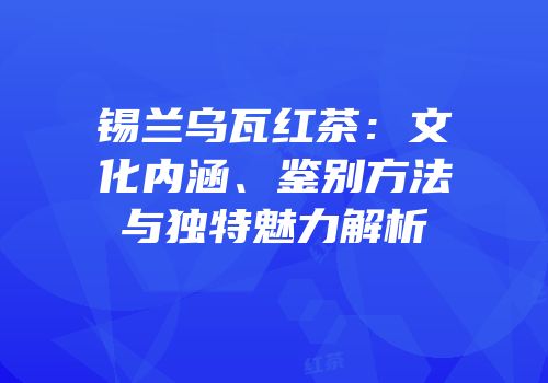 锡兰乌瓦红茶：文化内涵、鉴别方法与独特魅力解析