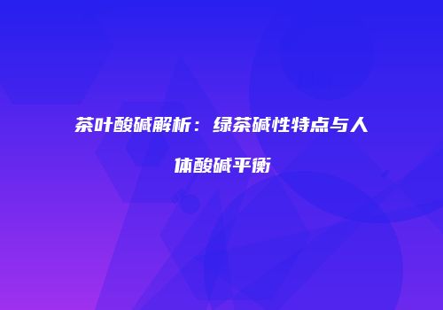 茶叶酸碱解析：绿茶碱性特点与人体酸碱平衡