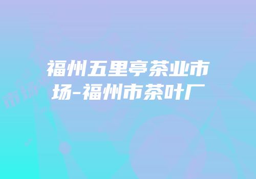 福州五里亭茶业市场-福州市茶叶厂