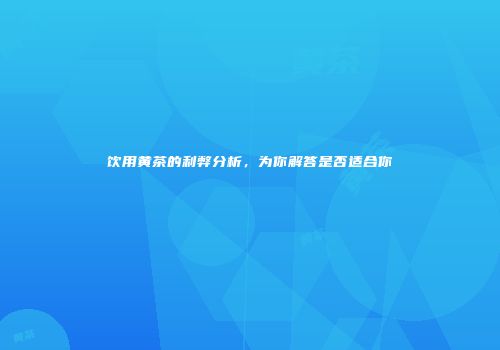 饮用黄茶的利弊分析，为你解答是否适合你