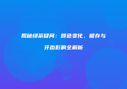 揭秘绿茶疑问：颜色变化、储存与牙齿影响全解析