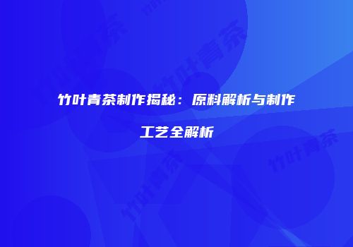 竹叶青茶制作揭秘：原料解析与制作工艺全解析