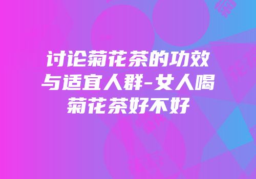 讨论菊花茶的功效与适宜人群-女人喝菊花茶好不好