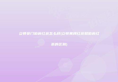 立顿豪门伯爵红茶怎么样(立顿黄牌红茶和伯爵红茶的区别)