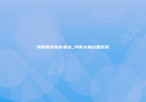河南蒿县旅游景点_河南大别山蒿岩茶