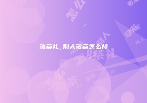 敬茶礼_别人敬茶怎么接