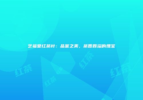 艺福堂红茶叶：品鉴之美，茶香四溢的瑰宝
