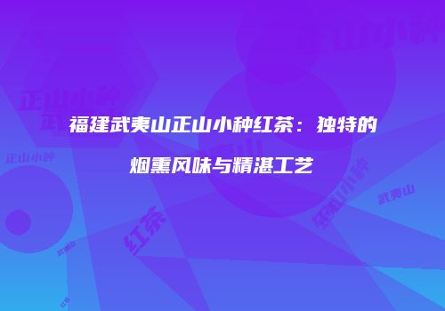 福建武夷山正山小种红茶：独特的烟熏风味与精湛工艺