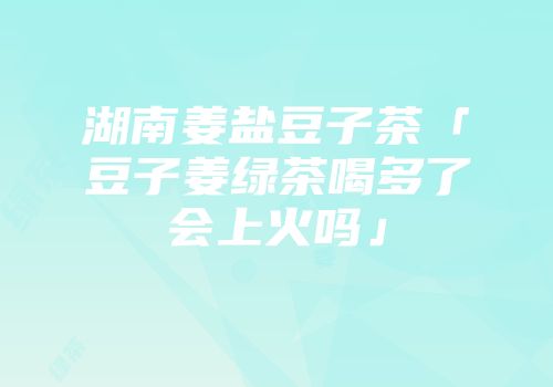 湖南姜盐豆子茶「豆子姜绿茶喝多了会上火吗」