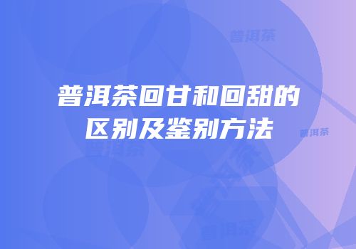 普洱茶回甘和回甜的区别及鉴别方法