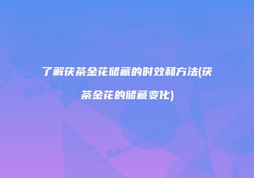 了解茯茶金花储藏的时效和方法(茯茶金花的储藏变化)