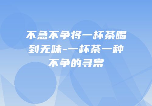 不急不争将一杯茶喝到无味-一杯茶一种不争的寻常