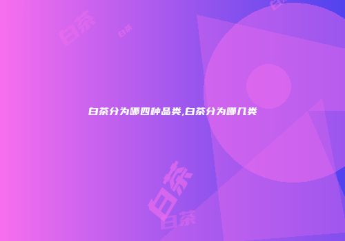 白茶分为哪四种品类,白茶分为哪几类