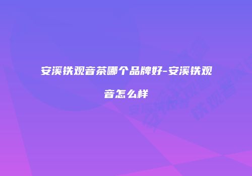 安溪铁观音茶哪个品牌好-安溪铁观音怎么样