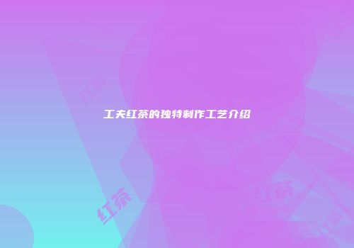 工夫红茶的独特制作工艺介绍