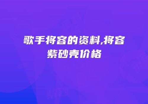 歌手将容的资料,将容紫砂壳价格