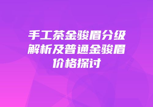 手工茶金骏眉分级解析及普通金骏眉价格探讨
