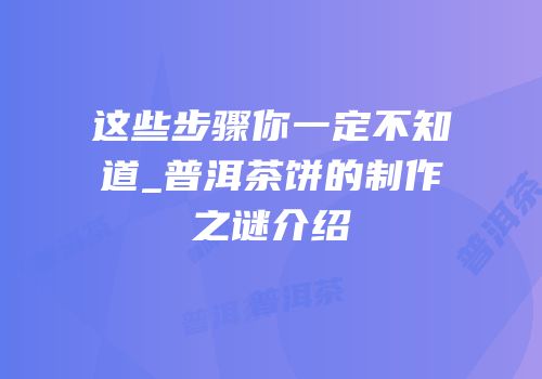 这些步骤你一定不知道_普洱茶饼的制作之谜介绍