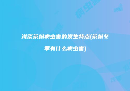 浅谈茶树病虫害的发生特点(茶树冬季有什么病虫害)