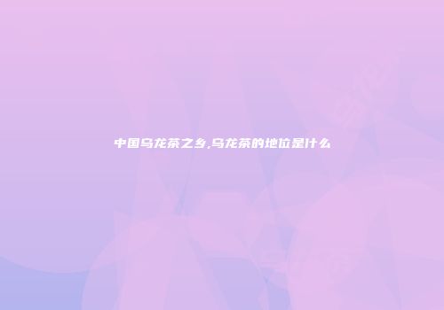 中国乌龙茶之乡,乌龙茶的地位是什么