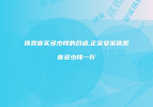 铁观音买多少钱的合适,正宗安溪铁观音多少钱一斤