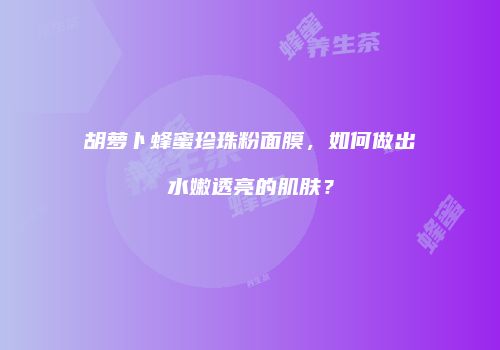 胡萝卜蜂蜜珍珠粉面膜，如何做出水嫩透亮的肌肤？