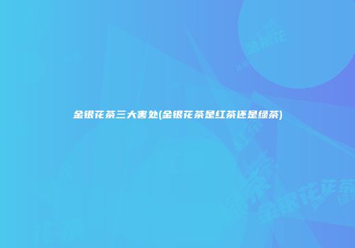 金银花茶三大害处(金银花茶是红茶还是绿茶)