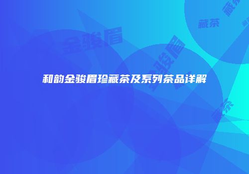 和韵金骏眉珍藏茶及系列茶品详解