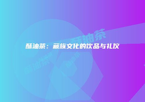 酥油茶：藏族文化的饮品与礼仪