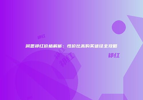 润思祁红价格解析：性价比高购买途径全攻略