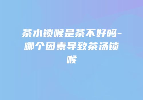 茶水锁喉是茶不好吗-哪个因素导致茶汤锁喉